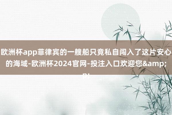 欧洲杯app菲律宾的一艘船只竟私自闯入了这片安心的海域-欧洲杯2024官网-投注入口欢迎您&