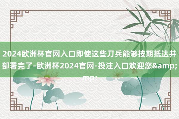 2024欧洲杯官网入口即使这些刀兵能够按期抵达并部署完了-欧洲杯2024官网-投注入口欢迎您&