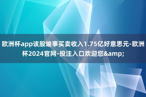 欧洲杯app该股竣事买卖收入1.75亿好意思元-欧洲杯2024官网-投注入口欢迎您&