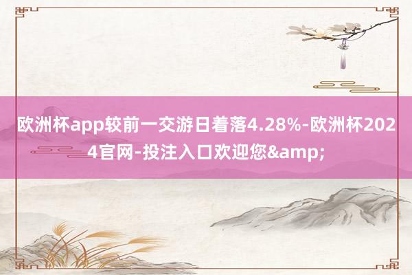 欧洲杯app较前一交游日着落4.28%-欧洲杯2024官网-投注入口欢迎您&