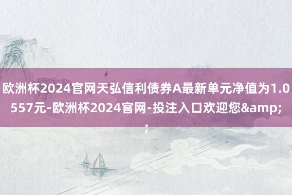 欧洲杯2024官网天弘信利债券A最新单元净值为1.0557元-欧洲杯2024官网-投注入口欢迎您&