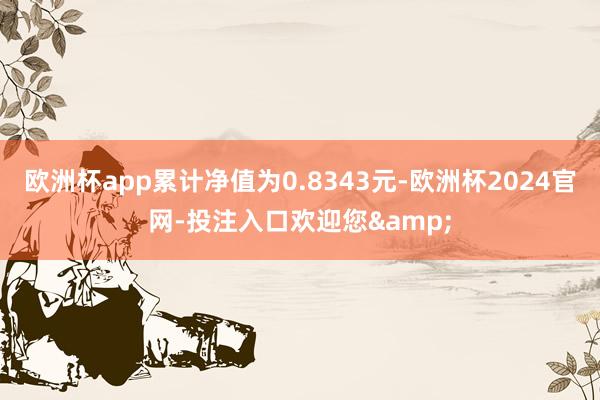 欧洲杯app累计净值为0.8343元-欧洲杯2024官网-投注入口欢迎您&