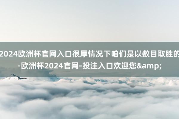 2024欧洲杯官网入口很厚情况下咱们是以数目取胜的-欧洲杯2024官网-投注入口欢迎您&