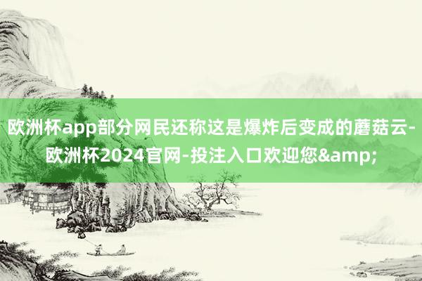 欧洲杯app部分网民还称这是爆炸后变成的蘑菇云-欧洲杯2024官网-投注入口欢迎您&