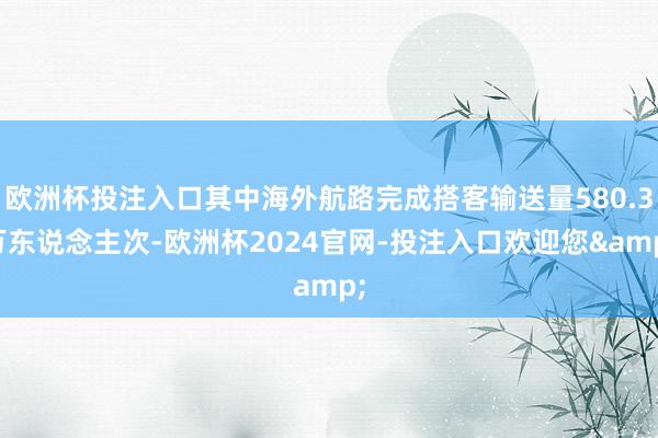 欧洲杯投注入口其中海外航路完成搭客输送量580.3万东说念主次-欧洲杯2024官网-投注入口欢迎您&