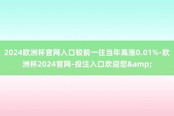 2024欧洲杯官网入口较前一往当年高涨0.01%-欧洲杯2024官网-投注入口欢迎您&