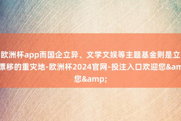 欧洲杯app而国企立异、文学文娱等主题基金则是立场漂移的重灾地-欧洲杯2024官网-投注入口欢迎您&