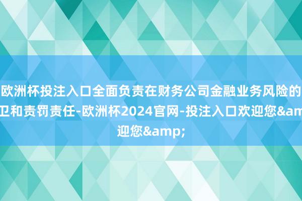 欧洲杯投注入口全面负责在财务公司金融业务风险的防卫和责罚责任-欧洲杯2024官网-投注入口欢迎您&