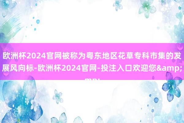 欧洲杯2024官网被称为粤东地区花草专科市集的发展风向标-欧洲杯2024官网-投注入口欢迎您&