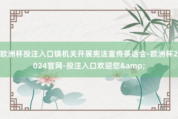 欧洲杯投注入口镇机关开展宪法宣传茶话会-欧洲杯2024官网-投注入口欢迎您&