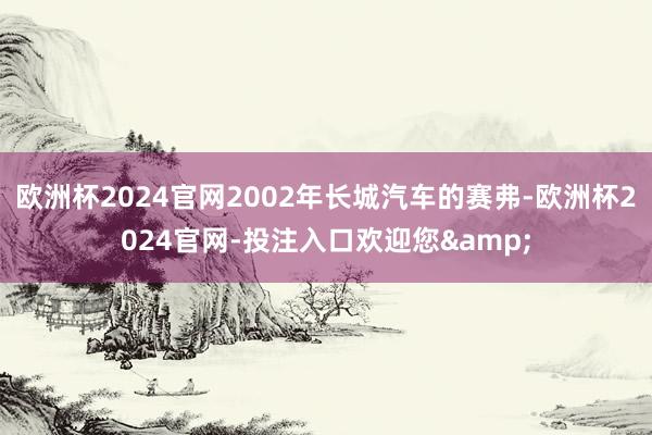 欧洲杯2024官网2002年长城汽车的赛弗-欧洲杯2024官网-投注入口欢迎您&