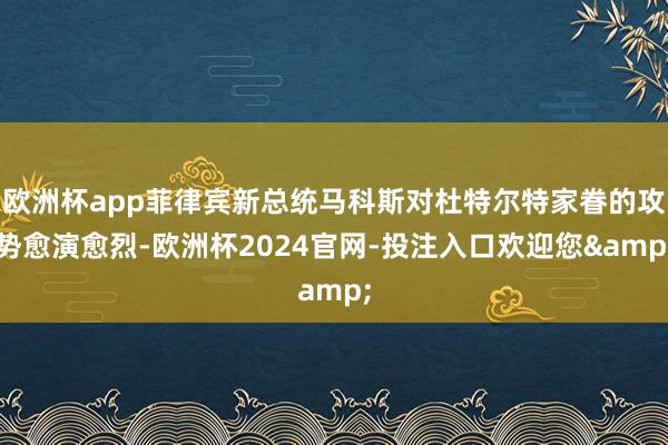 欧洲杯app菲律宾新总统马科斯对杜特尔特家眷的攻势愈演愈烈-欧洲杯2024官网-投注入口欢迎您&