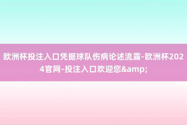 欧洲杯投注入口凭据球队伤病论述流露-欧洲杯2024官网-投注入口欢迎您&