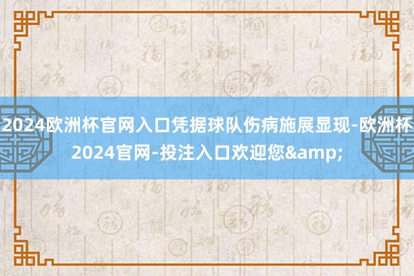 2024欧洲杯官网入口凭据球队伤病施展显现-欧洲杯2024官网-投注入口欢迎您&