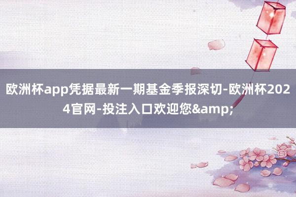 欧洲杯app凭据最新一期基金季报深切-欧洲杯2024官网-投注入口欢迎您&