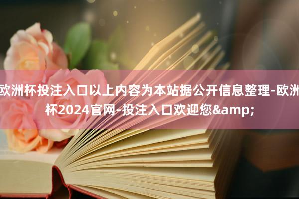 欧洲杯投注入口以上内容为本站据公开信息整理-欧洲杯2024官网-投注入口欢迎您&