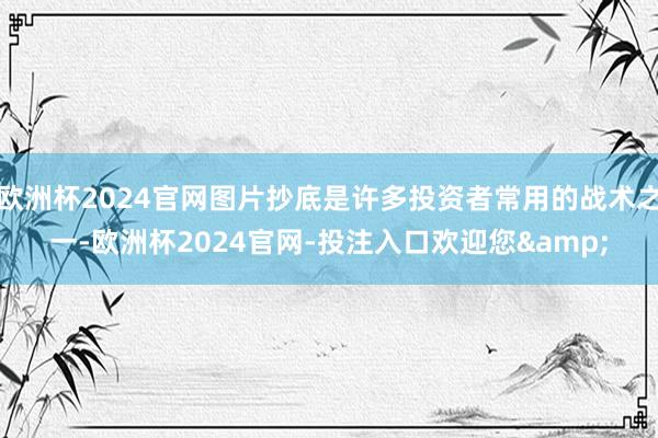 欧洲杯2024官网图片抄底是许多投资者常用的战术之一-欧洲杯2024官网-投注入口欢迎您&