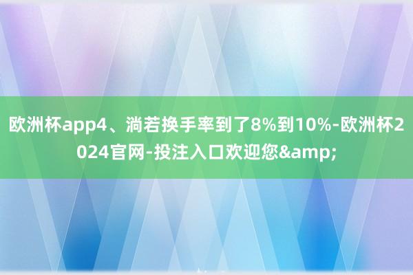 欧洲杯app4、淌若换手率到了8%到10%-欧洲杯2024官网-投注入口欢迎您&