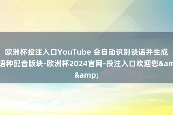 欧洲杯投注入口YouTube 会自动识别谈话并生成多语种配音版块-欧洲杯2024官网-投注入口欢迎您&