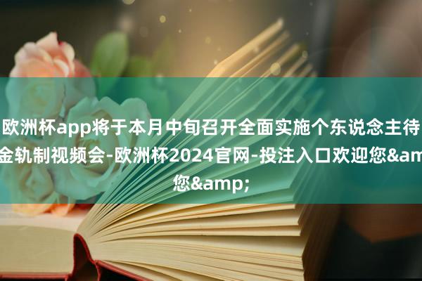 欧洲杯app将于本月中旬召开全面实施个东说念主待业金轨制视频会-欧洲杯2024官网-投注入口欢迎您&