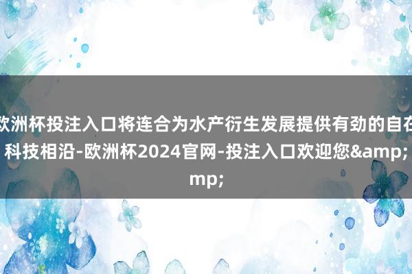 欧洲杯投注入口将连合为水产衍生发展提供有劲的自在科技相沿-欧洲杯2024官网-投注入口欢迎您&