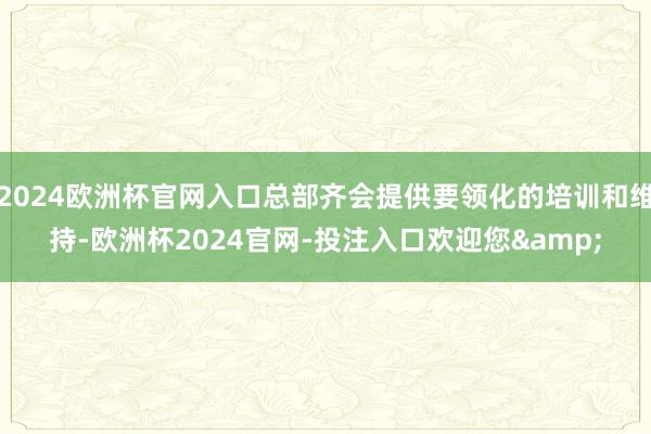 2024欧洲杯官网入口总部齐会提供要领化的培训和维持-欧洲杯2024官网-投注入口欢迎您&