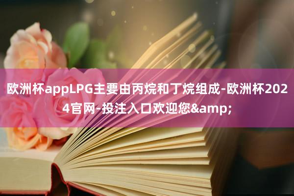 欧洲杯appLPG主要由丙烷和丁烷组成-欧洲杯2024官网-投注入口欢迎您&