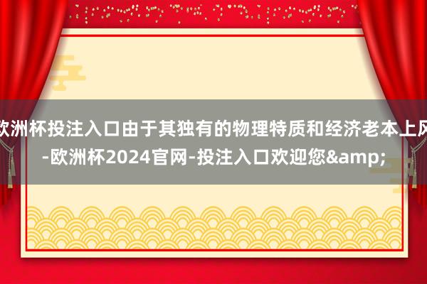 欧洲杯投注入口由于其独有的物理特质和经济老本上风-欧洲杯2024官网-投注入口欢迎您&