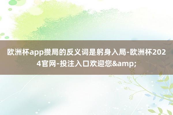 欧洲杯app　　攒局的反义词是躬身入局-欧洲杯2024官网-投注入口欢迎您&