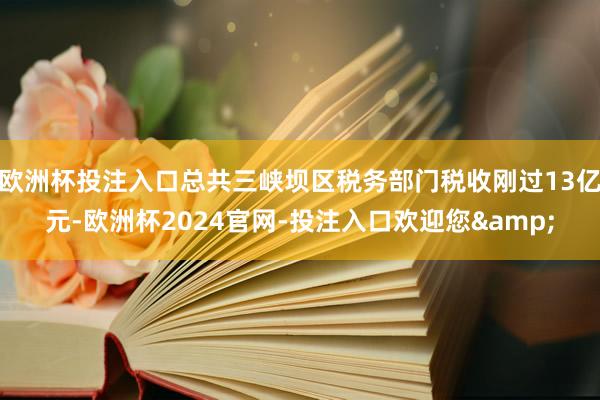 欧洲杯投注入口总共三峡坝区税务部门税收刚过13亿元-欧洲杯2024官网-投注入口欢迎您&