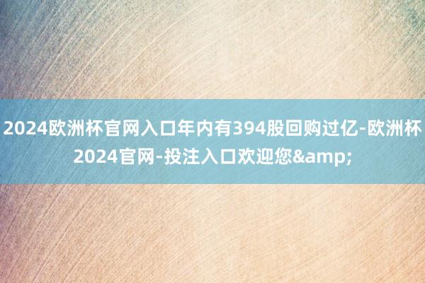 2024欧洲杯官网入口年内有394股回购过亿-欧洲杯2024官网-投注入口欢迎您&