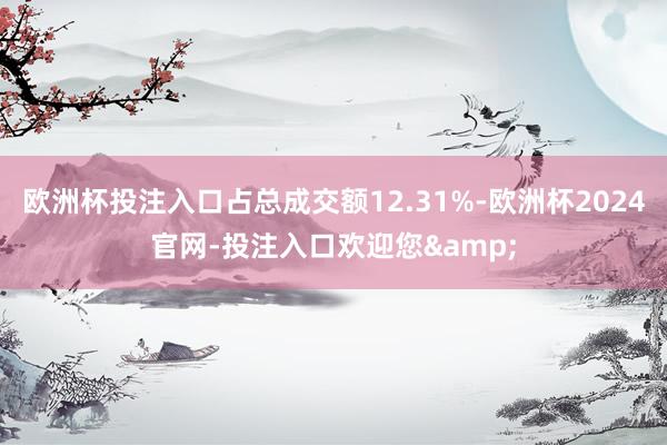 欧洲杯投注入口占总成交额12.31%-欧洲杯2024官网-投注入口欢迎您&