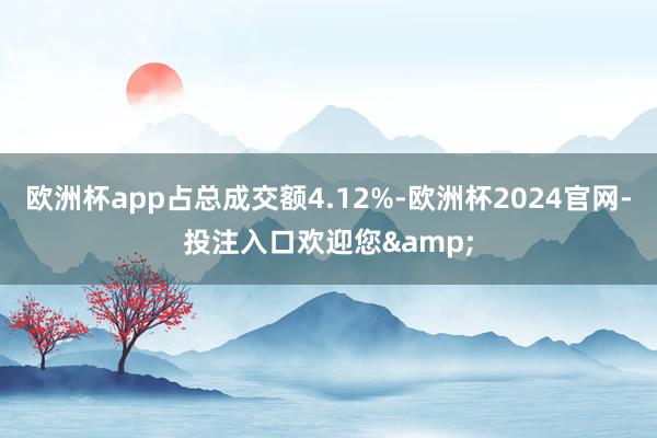 欧洲杯app占总成交额4.12%-欧洲杯2024官网-投注入口欢迎您&