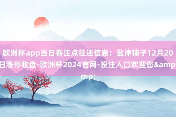 欧洲杯app当日眷注点往还信息：盐津铺子12月20日涨停收盘-欧洲杯2024官网-投注入口欢迎您&