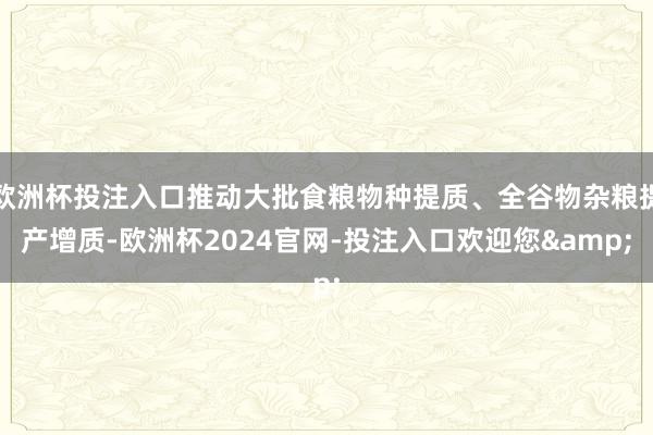 欧洲杯投注入口推动大批食粮物种提质、全谷物杂粮提产增质-欧洲杯2024官网-投注入口欢迎您&