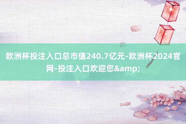 欧洲杯投注入口总市值240.7亿元-欧洲杯2024官网-投注入口欢迎您&