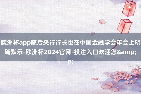 欧洲杯app随后央行行长也在中国金融学会年会上明确默示-欧洲杯2024官网-投注入口欢迎您&