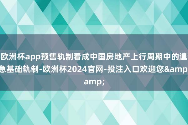 欧洲杯app预售轨制看成中国房地产上行周期中的遑急基础轨制-欧洲杯2024官网-投注入口欢迎您&