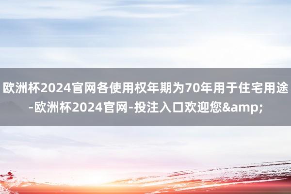 欧洲杯2024官网各使用权年期为70年用于住宅用途-欧洲杯2024官网-投注入口欢迎您&