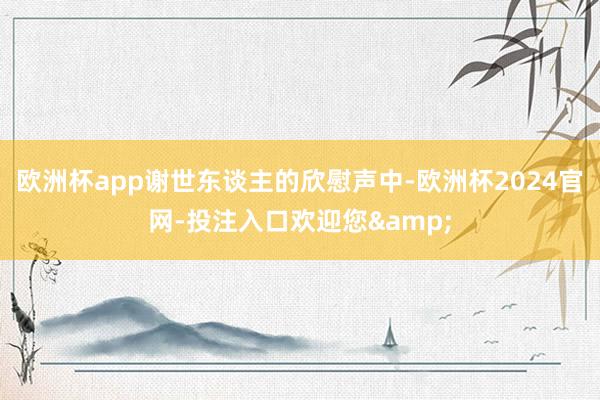 欧洲杯app谢世东谈主的欣慰声中-欧洲杯2024官网-投注入口欢迎您&