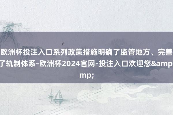 欧洲杯投注入口　　系列政策措施明确了监管地方、完善了轨制体系-欧洲杯2024官网-投注入口欢迎您&