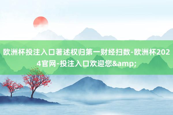 欧洲杯投注入口著述权归第一财经扫数-欧洲杯2024官网-投注入口欢迎您&