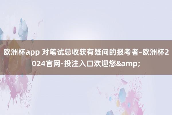 欧洲杯app 对笔试总收获有疑问的报考者-欧洲杯2024官网-投注入口欢迎您&