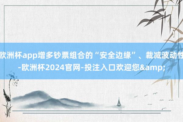 欧洲杯app增多钞票组合的“安全边缘”、裁减波动性-欧洲杯2024官网-投注入口欢迎您&