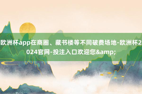 欧洲杯app在商圈、藏书楼等不同破费场地-欧洲杯2024官网-投注入口欢迎您&