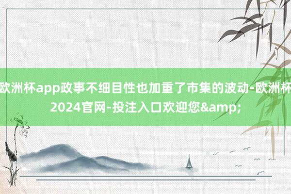 欧洲杯app政事不细目性也加重了市集的波动-欧洲杯2024官网-投注入口欢迎您&