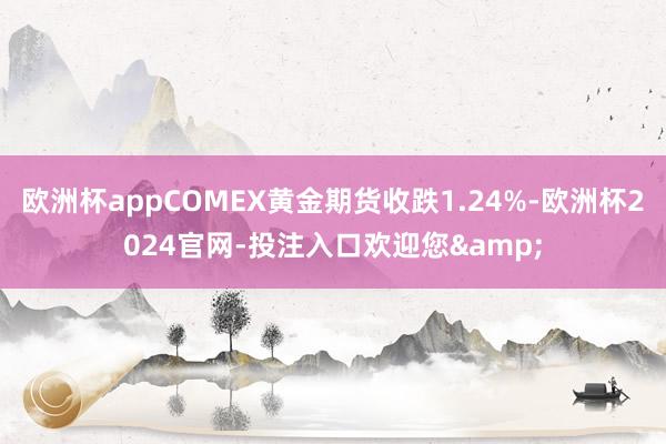 欧洲杯appCOMEX黄金期货收跌1.24%-欧洲杯2024官网-投注入口欢迎您&