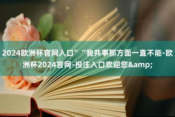 2024欧洲杯官网入口”“我共事那方面一直不能-欧洲杯2024官网-投注入口欢迎您&