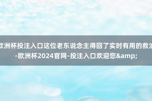 欧洲杯投注入口这位老东说念主得回了实时有用的救治-欧洲杯2024官网-投注入口欢迎您&