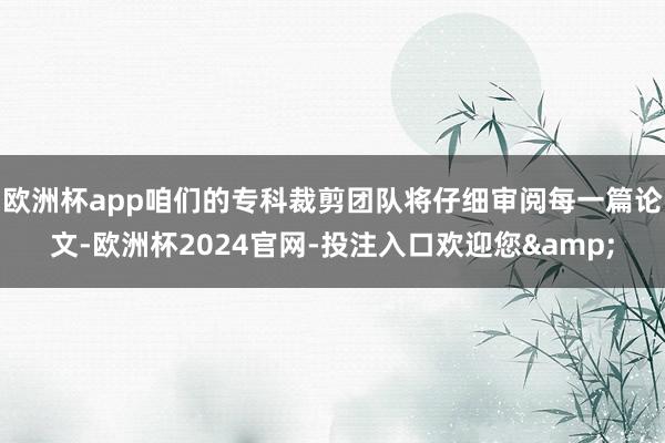 欧洲杯app咱们的专科裁剪团队将仔细审阅每一篇论文-欧洲杯2024官网-投注入口欢迎您&